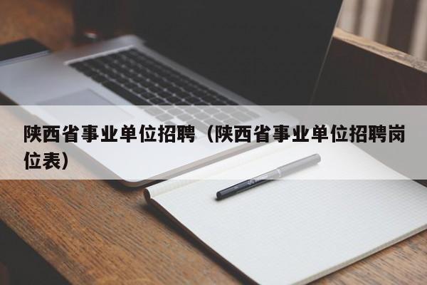 陕西省事业单位招聘（陕西省事业单位招聘岗位表）