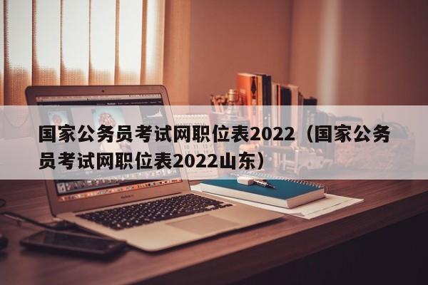 国家公务员考试网职位表2022（国家公务员考试网职位表2022山东）