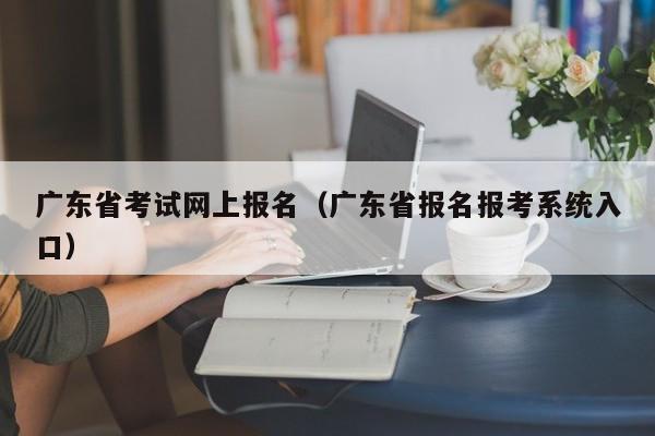 广东省考试网上报名（广东省报名报考系统入口）