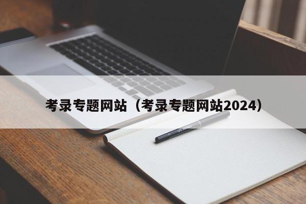 考录专题网站（考录专题网站2024）