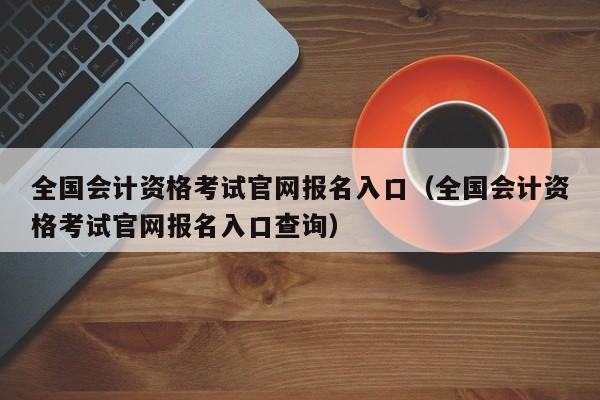 全国会计资格考试官网报名入口（全国会计资格考试官网报名入口查询）