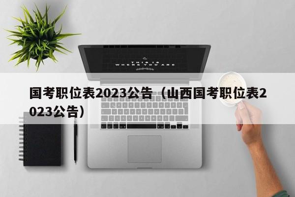 国考职位表2023公告（山西国考职位表2023公告）