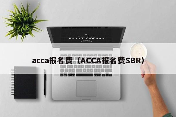 acca报名费（ACCA报名费SBR）