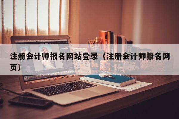 注册会计师报名网站登录（注册会计师报名网页）