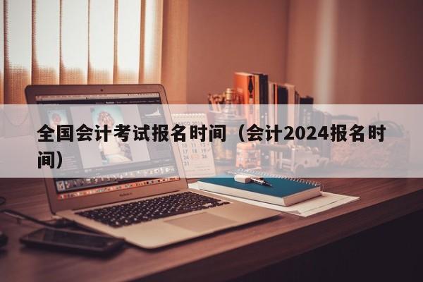 全国会计考试报名时间（会计2024报名时间）