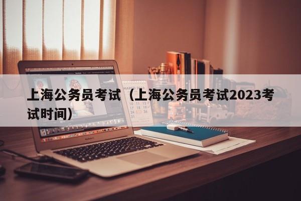 上海公务员考试（上海公务员考试2023考试时间）