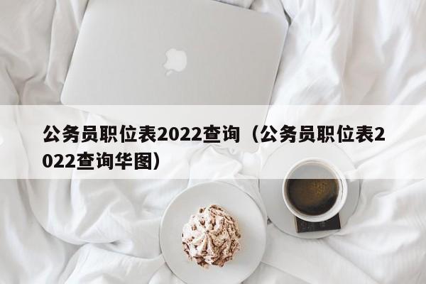 公务员职位表2022查询（公务员职位表2022查询华图）