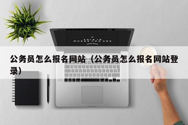 公务员怎么报名网站（公务员怎么报名网站登录）