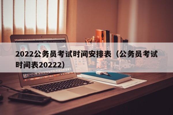 2022公务员考试时间安排表（公务员考试时间表20222）