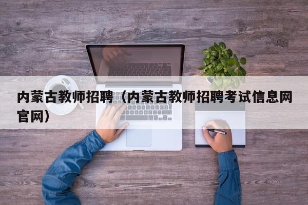 内蒙古教师招聘（内蒙古教师招聘考试信息网官网）