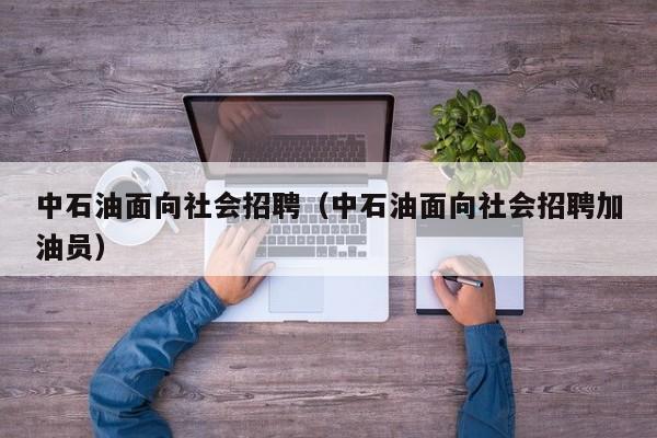 中石油面向社会招聘（中石油面向社会招聘加油员）