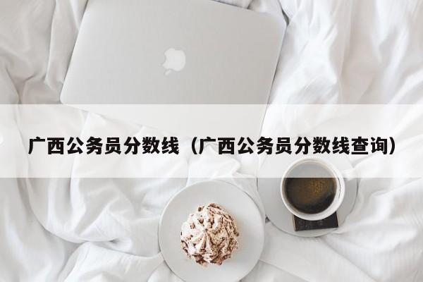 广西公务员分数线（广西公务员分数线查询）