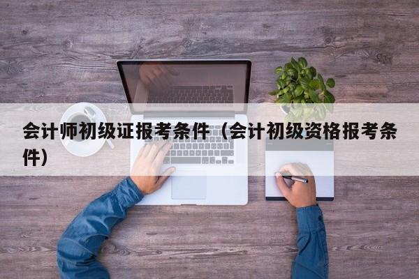 会计师初级证报考条件（会计初级资格报考条件）