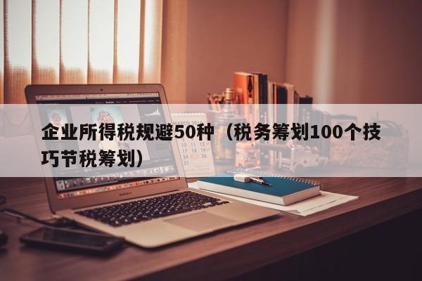 企业所得税规避50种（税务筹划100个技巧节税筹划）