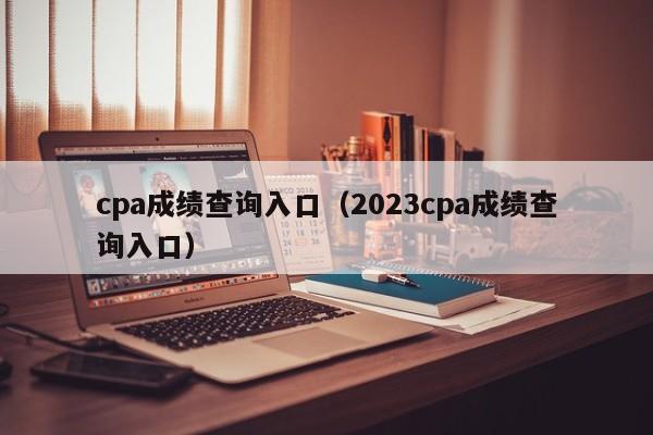 cpa成绩查询入口（2023cpa成绩查询入口）