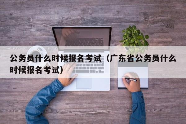 公务员什么时候报名考试（广东省公务员什么时候报名考试）