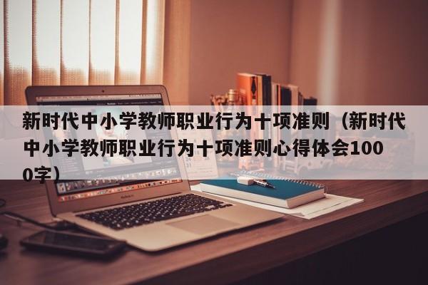 新时代中小学教师职业行为十项准则（新时代中小学教师职业行为十项准则心得体会1000字）