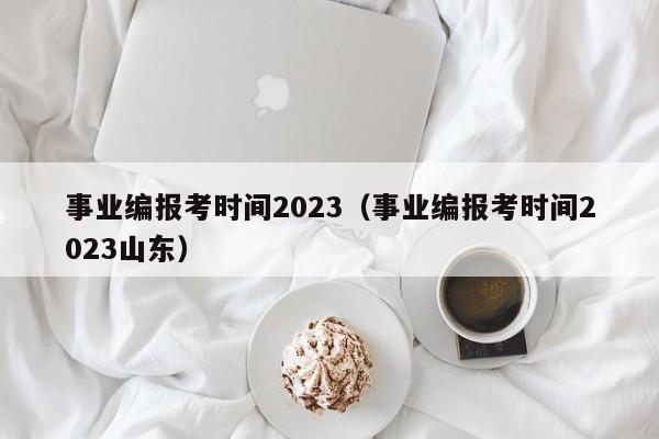 事业编报考时间2023（事业编报考时间2023山东）