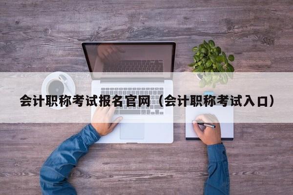 会计职称考试报名官网（会计职称考试入口）