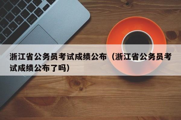 浙江省公务员考试成绩公布（浙江省公务员考试成绩公布了吗）