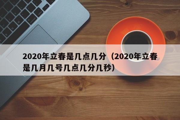 2020年立春是几点几分（2020年立春是几月几号几点几分几秒）