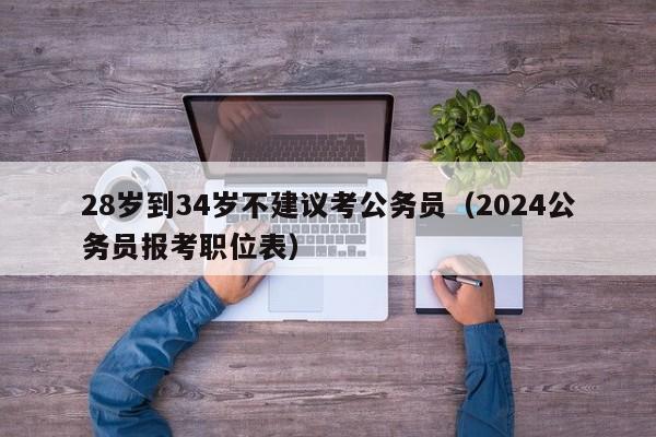 28岁到34岁不建议考公务员（2024公务员报考职位表）