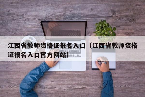 江西省教师资格证报名入口（江西省教师资格证报名入口官方网站）