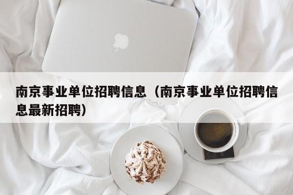 南京事业单位招聘信息（南京事业单位招聘信息最新招聘）