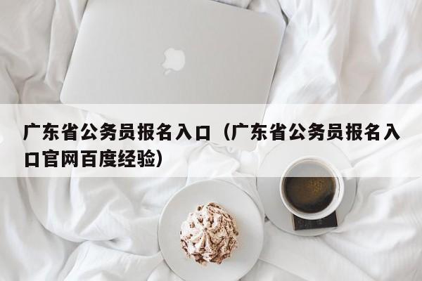 广东省公务员报名入口（广东省公务员报名入口官网百度经验）