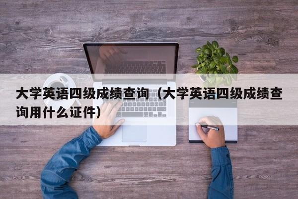 大学英语四级成绩查询（大学英语四级成绩查询用什么证件）