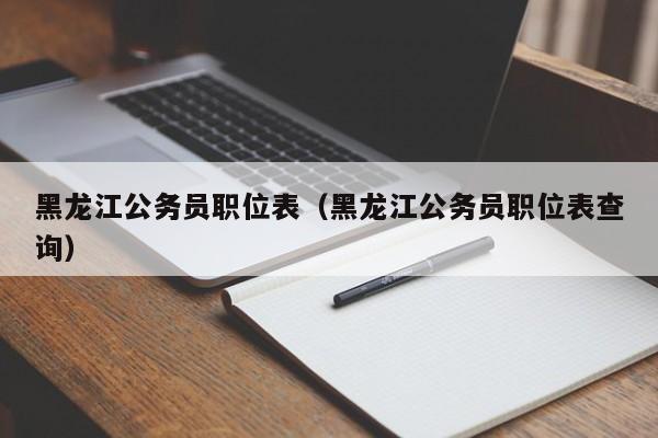 黑龙江公务员职位表（黑龙江公务员职位表查询）