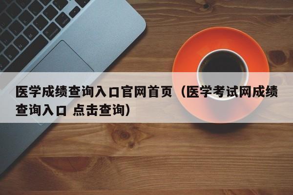 医学成绩查询入口官网首页（医学考试网成绩查询入口 点击查询）