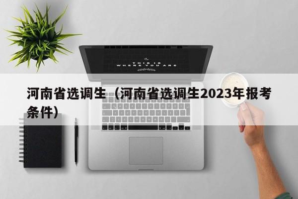 河南省选调生（河南省选调生2023年报考条件）