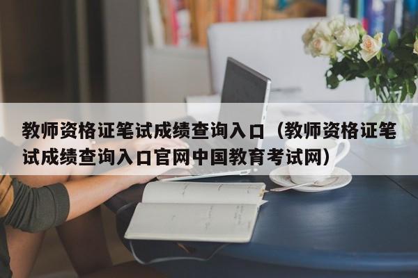 教师资格证笔试成绩查询入口（教师资格证笔试成绩查询入口官网中国教育考试网）