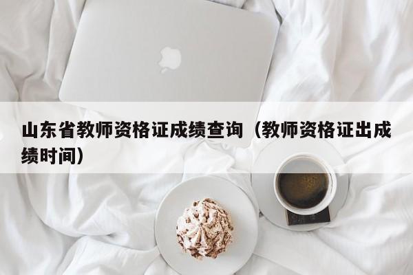 山东省教师资格证成绩查询（教师资格证出成绩时间）