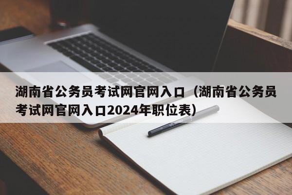 湖南省公务员考试网官网入口（湖南省公务员考试网官网入口2024年职位表）