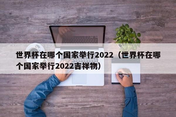 世界杯在哪个国家举行2022（世界杯在哪个国家举行2022吉祥物）