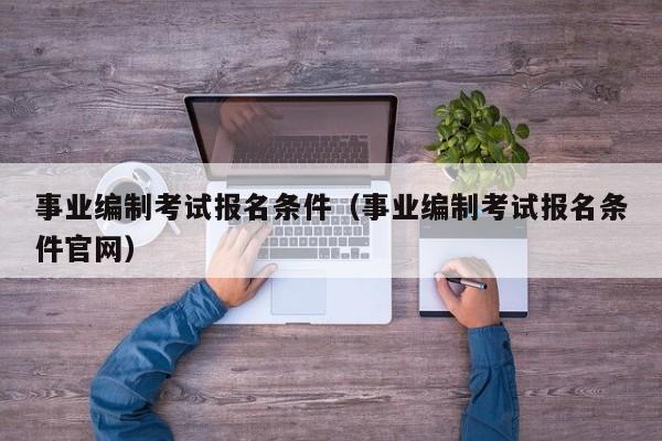 事业编制考试报名条件（事业编制考试报名条件官网）