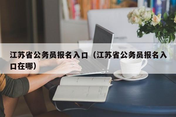 江苏省公务员报名入口（江苏省公务员报名入口在哪）