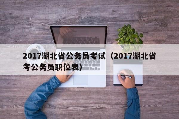 2017湖北省公务员考试（2017湖北省考公务员职位表）