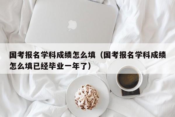 国考报名学科成绩怎么填（国考报名学科成绩怎么填已经毕业一年了）