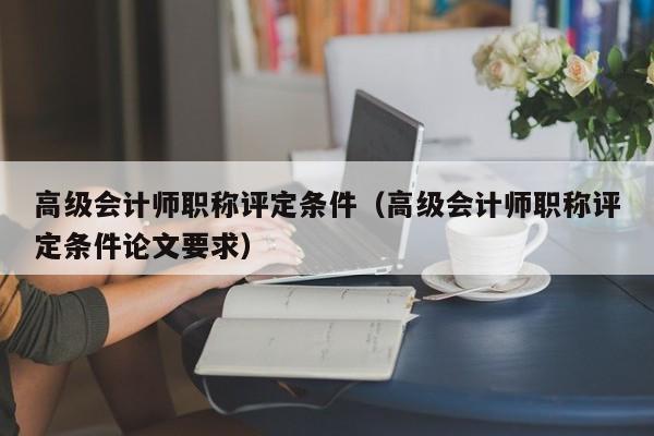 高级会计师职称评定条件（高级会计师职称评定条件论文要求）