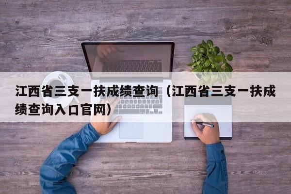 江西省三支一扶成绩查询（江西省三支一扶成绩查询入口官网）