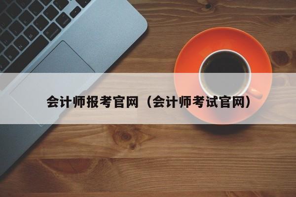 会计师报考官网（会计师考试官网）