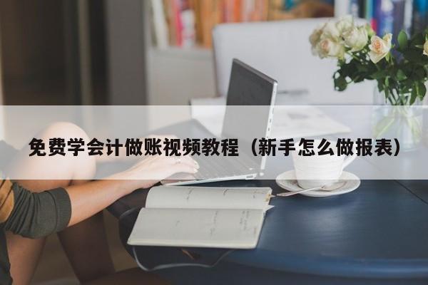 免费学会计做账视频教程（新手怎么做报表）