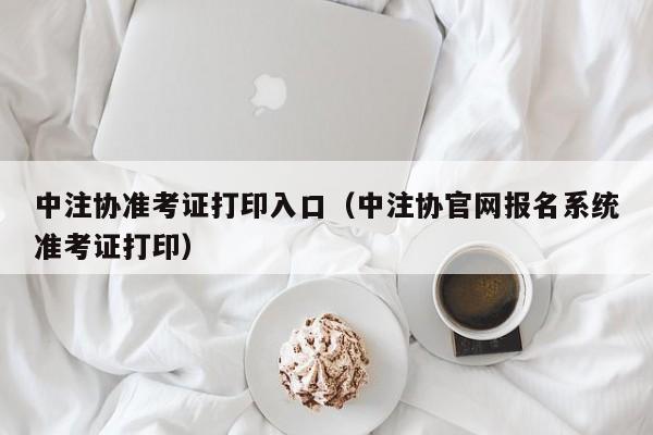 中注协准考证打印入口（中注协官网报名系统准考证打印）