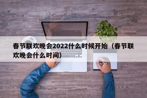 春节联欢晚会2022什么时候开始（春节联欢晚会什么时间）