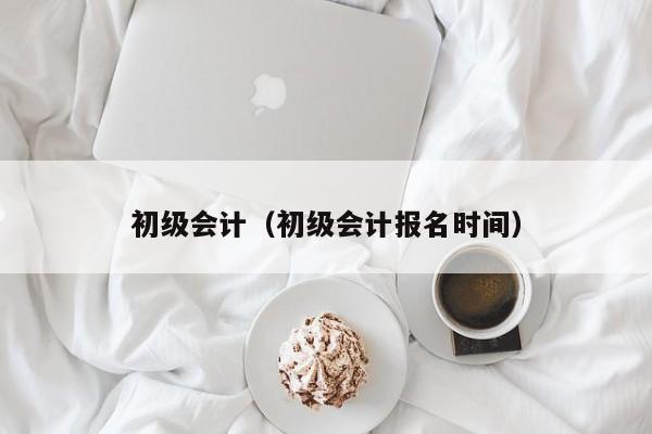 初级会计（初级会计报名时间）