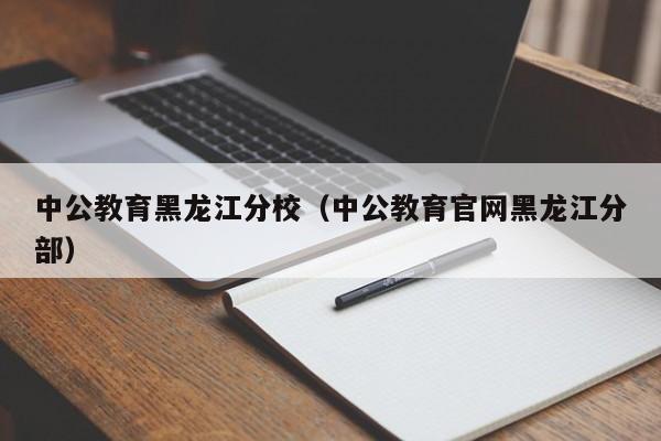 中公教育黑龙江分校（中公教育官网黑龙江分部）