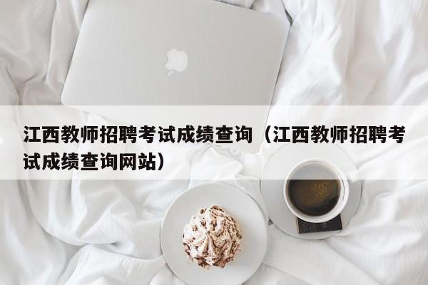 江西教师招聘考试成绩查询（江西教师招聘考试成绩查询网站）